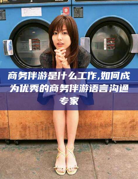 果洛商务伴游是什么工作,如何成为优秀的商务伴游语言沟通专家