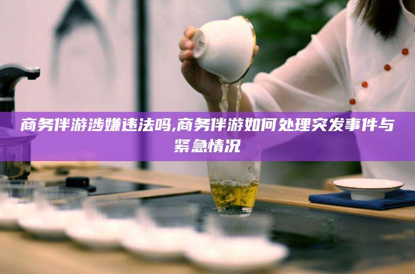 果洛商务伴游涉嫌违法吗,商务伴游如何处理突发事件与紧急情况