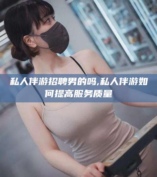 果洛私人伴游招聘男的吗,私人伴游如何提高服务质量