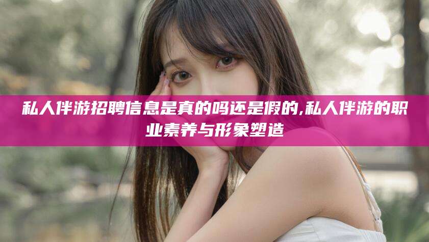 果洛私人伴游招聘信息是真的吗还是假的,私人伴游的职业素养与形象塑造