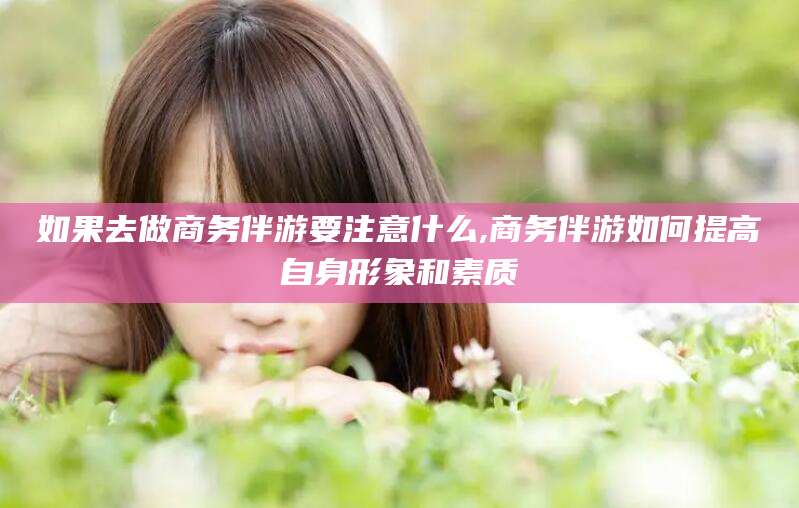果洛如果去做商务伴游要注意什么,商务伴游如何提高自身形象和素质