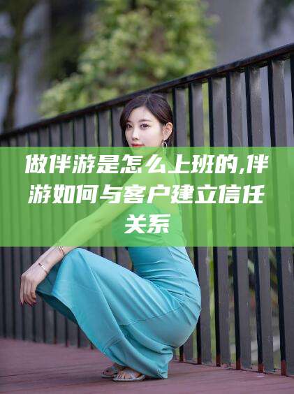 果洛做伴游是怎么上班的,伴游如何与客户建立信任关系