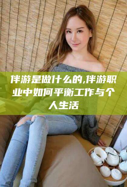 果洛伴游是做什么的,伴游职业中如何平衡工作与个人生活
