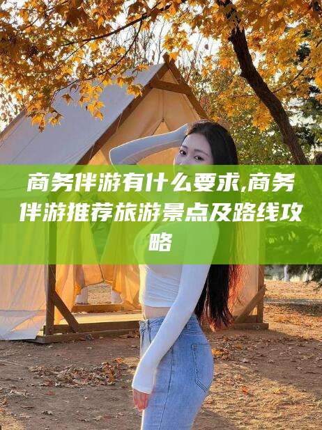 果洛商务伴游有什么要求,商务伴游推荐旅游景点及路线攻略