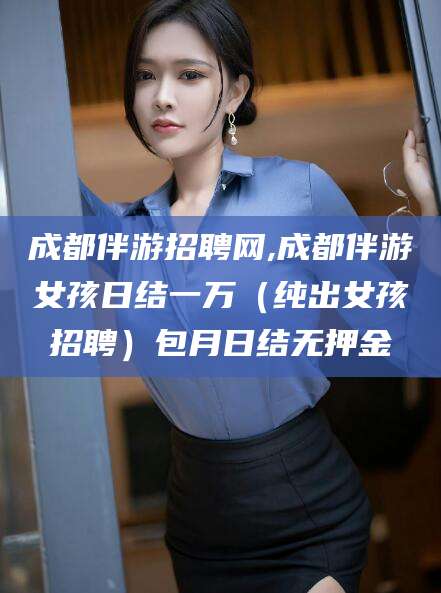 果洛成都伴游招聘网,成都伴游女孩日结一万（纯出女孩招聘）包月日结无押金