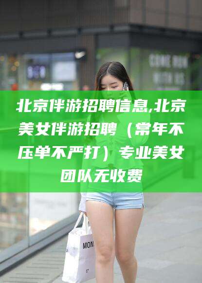 果洛北京伴游招聘信息,北京美女伴游招聘（常年不压单不严打）专业美女团队无收费