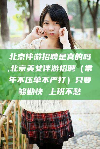 果洛北京伴游招聘是真的吗,北京美女伴游招聘（常年不压单不严打）只要够勤快 上班不愁