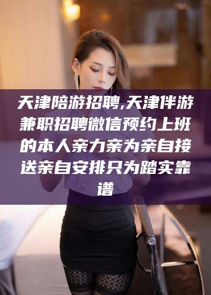 果洛天津陪游招聘,天津伴游兼职招聘微信预约上班的本人亲力亲为亲自接送亲自安排只为踏实靠谱