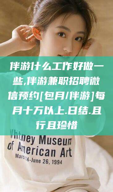 果洛伴游什么工作好做一些,伴游兼职招聘微信预约[包月/伴游]每月十万以上.日结.且行且珍惜