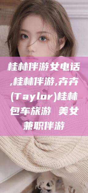 果洛桂林伴游女电话,桂林伴游,卉卉(Taylor)桂林包车旅游 美女兼职伴游