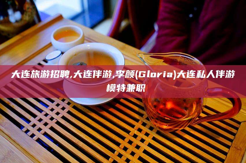 果洛大连旅游招聘,大连伴游,李颜(Gloria)大连私人伴游 模特兼职
