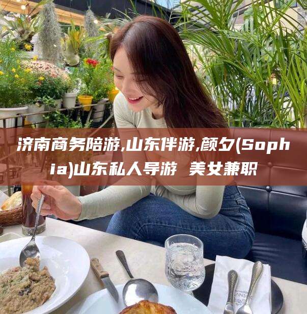 果洛济南商务陪游,山东伴游,颜夕(Sophia)山东私人导游 美女兼职