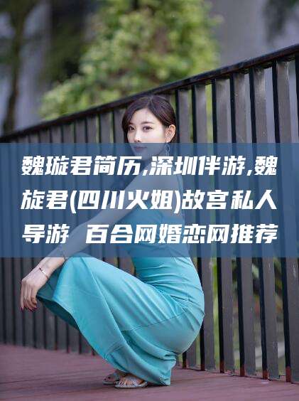 果洛魏璇君简历,深圳伴游,魏旋君(四川火姐)故宫私人导游 百合网婚恋网推荐