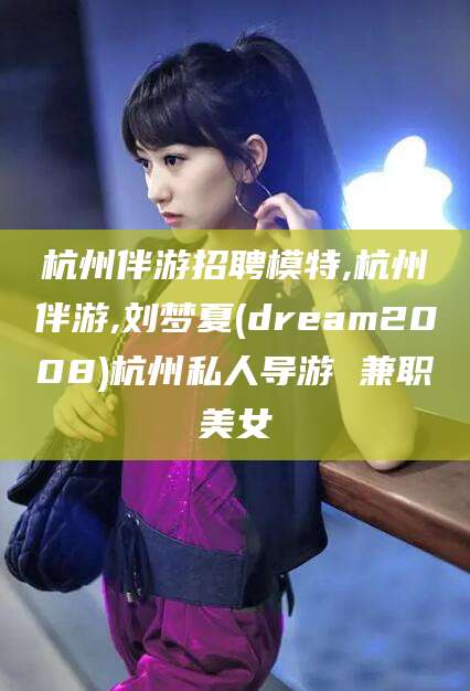 果洛杭州伴游招聘模特,杭州伴游,刘梦夏(dream2008)杭州私人导游 兼职美女