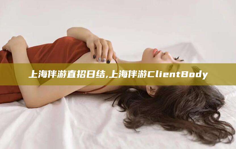 果洛上海伴游直招日结,上海伴游ClientBody