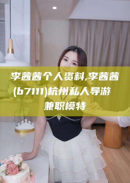 果洛李茜茜个人资料,李茜茜(b7111)杭州私人导游 兼职模特