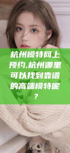 果洛杭州模特网上预约,杭州哪里可以找到靠谱的高端模特呢？