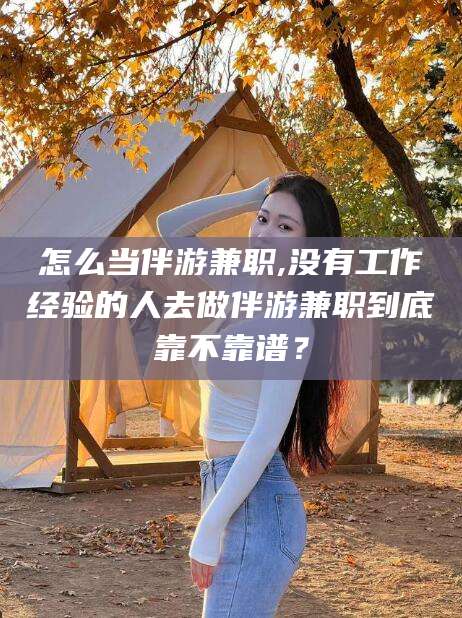 果洛怎么当伴游兼职,没有工作经验的人去做伴游兼职到底靠不靠谱？