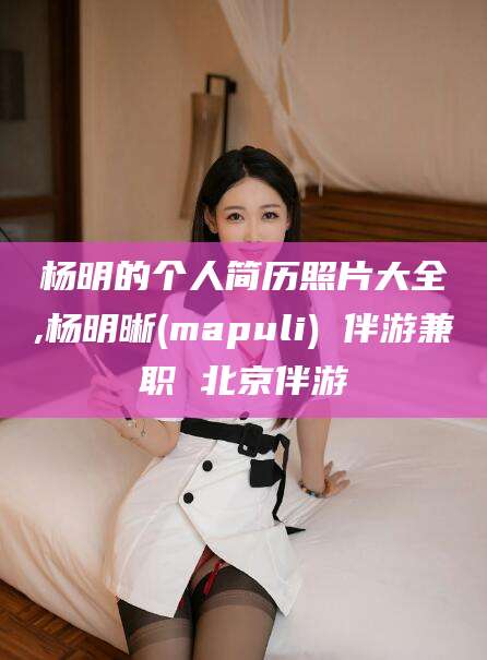 果洛杨明的个人简历照片大全,杨明晰(mapuli) 伴游兼职 北京伴游