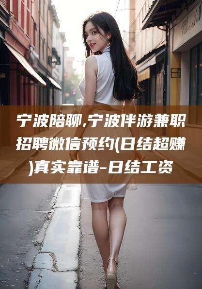果洛宁波陪聊,宁波伴游兼职招聘微信预约(日结超赚)真实靠谱-日结工资