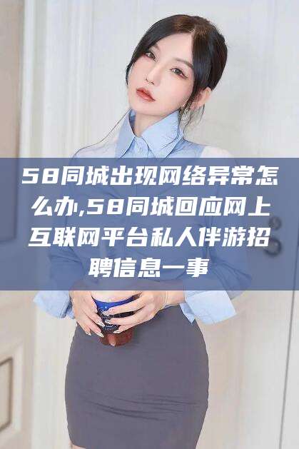 果洛58同城出现网络异常怎么办,58同城回应网上互联网平台私人伴游招聘信息一事