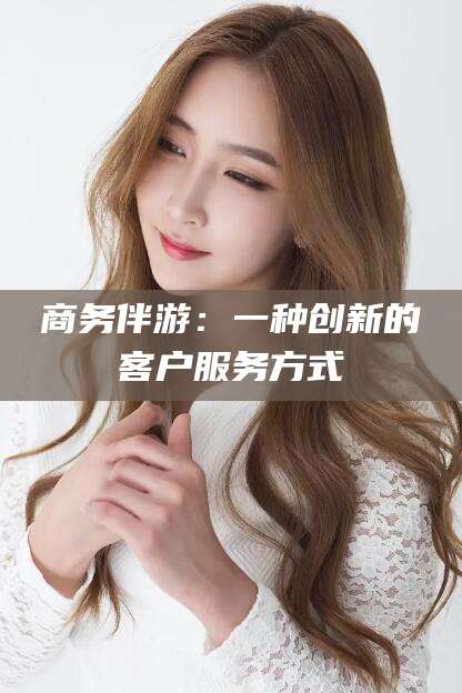 果洛商务伴游：一种创新的客户服务方式