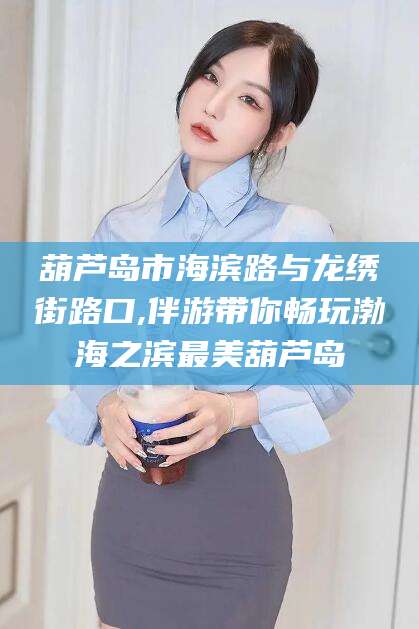 果洛葫芦岛市海滨路与龙绣街路口,伴游带你畅玩渤海之滨最美葫芦岛