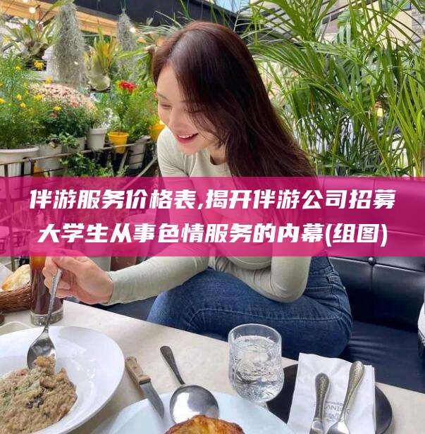 果洛伴游服务价格表,揭开伴游公司招募大学生从事色情服务的内幕(组图)