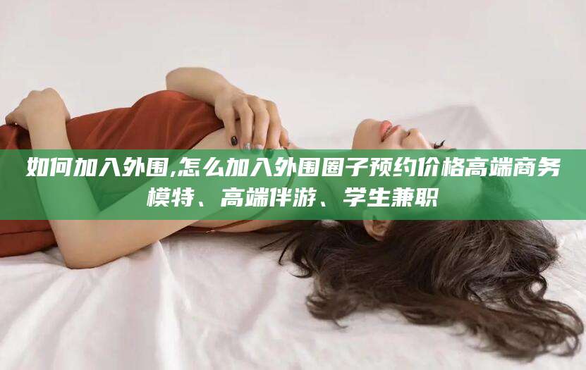 果洛如何加入外围,怎么加入外围圈子预约价格高端商务模特、高端伴游、学生兼职