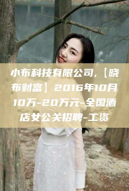 果洛小布科技有限公司,【晓布财富】2016年10月10万-20万元-全国酒店女公关招聘-工资