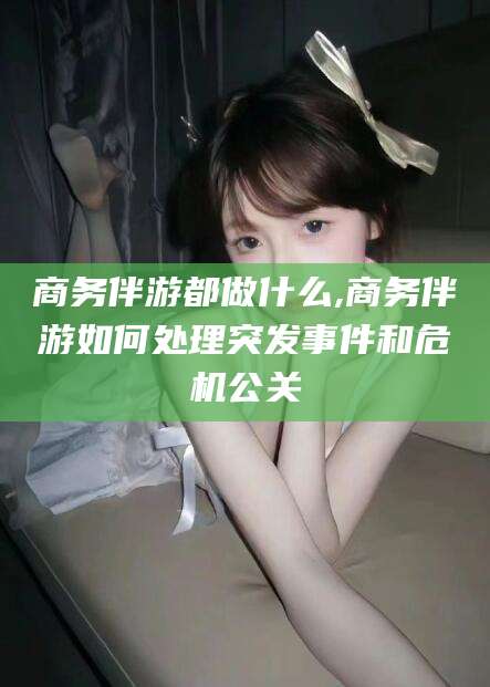 果洛商务伴游都做什么,商务伴游如何处理突发事件和危机公关