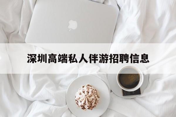 果洛深圳高端私人伴游招聘信息的简单介绍